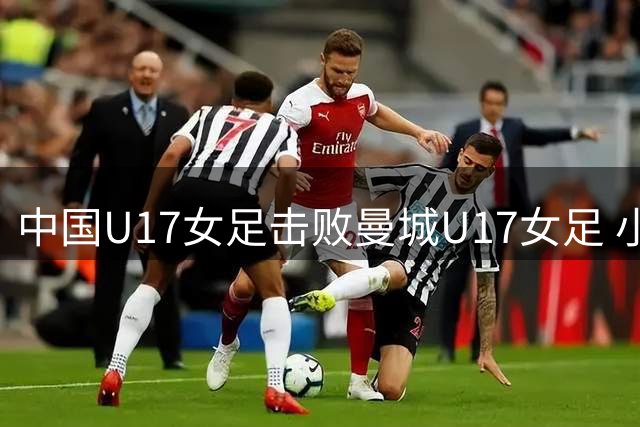 中国U17女足击败曼城U17女足 小组赛三战全胜晋级