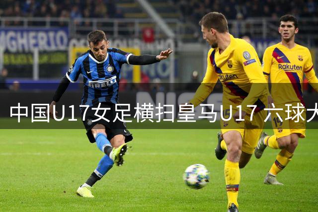 中国U17女足横扫皇马U17 六球大胜摘得季军