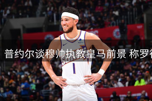 普约尔谈穆帅执教皇马前景 称罗德里完美契合巴萨体系