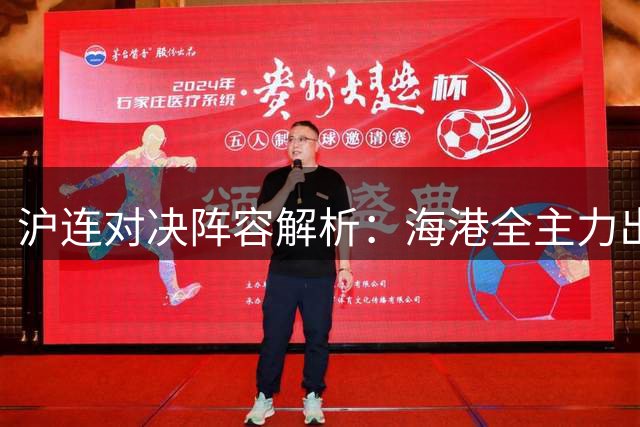 沪连对决阵容解析：海港全主力出战 大连残阵迎挑战