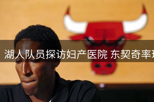 湖人队员探访妇产医院 东契奇率球员送温暖