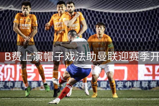 B费上演帽子戏法助曼联迎赛季开门红